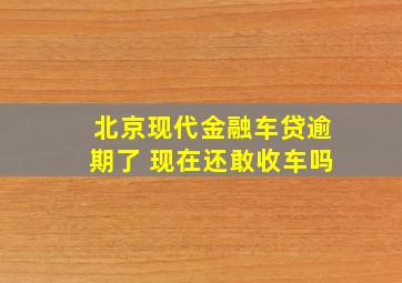 北京现代金融车贷逾期了 现在还敢收车吗